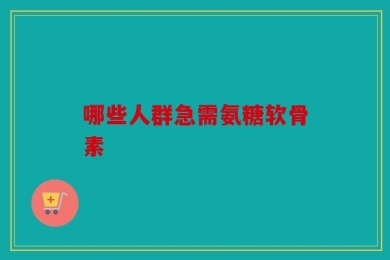 哪些人群急需氨糖软骨素