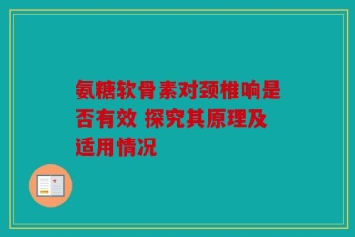 氨糖软骨素对颈椎响是否有效 探究其原理及适用情况