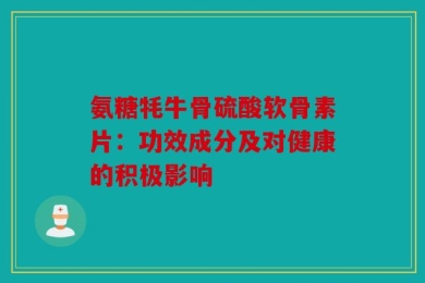 氨糖牦牛骨硫酸软骨素片：功效成分及对健康的积极影响