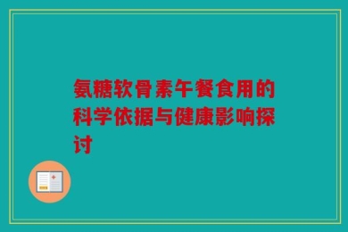 氨糖软骨素午餐食用的科学依据与健康影响探讨