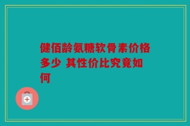 健佰龄氨糖软骨素价格多少 其性价比究竟如何