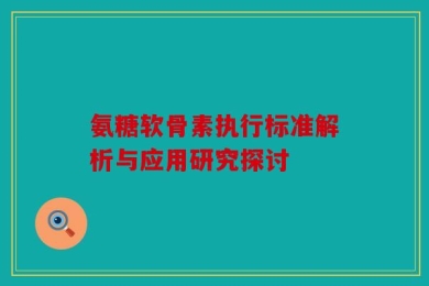 氨糖软骨素执行标准解析与应用研究探讨
