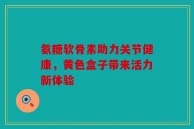 氨糖软骨素助力关节健康，黄色盒子带来活力新体验