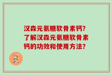 汉森元氨糖软骨素钙？了解汉森元氨糖软骨素钙的功效和使用方法？