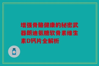 增强骨骼健康的秘密武器朗迪氨糖软骨素维生素D钙片全解析