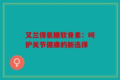 又兰得氨糖软骨素：呵护关节健康的新选择