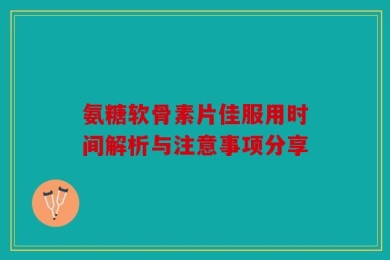 氨糖软骨素片佳服用时间解析与注意事项分享
