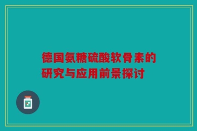 德国氨糖硫酸软骨素的研究与应用前景探讨