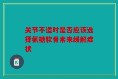 关节不适时是否应该选择氨糖软骨素来缓解症状