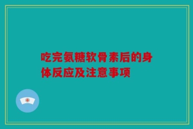吃完氨糖软骨素后的身体反应及注意事项