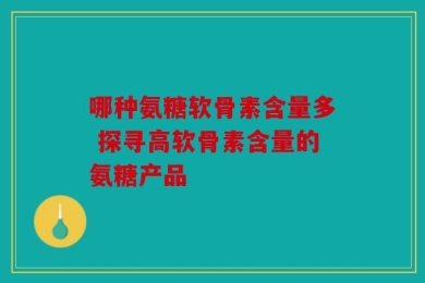哪种氨糖软骨素含量多 探寻高软骨素含量的氨糖产品