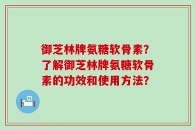 御芝林牌氨糖软骨素？了解御芝林牌氨糖软骨素的功效和使用方法？
