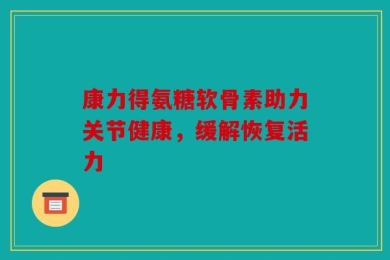 康力得氨糖软骨素助力关节健康，缓解恢复活力