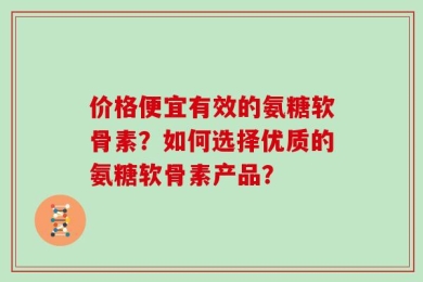 价格便宜有效的氨糖软骨素？如何选择优质的氨糖软骨素产品？