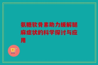氨糖软骨素助力缓解腿麻症状的科学探讨与应用
