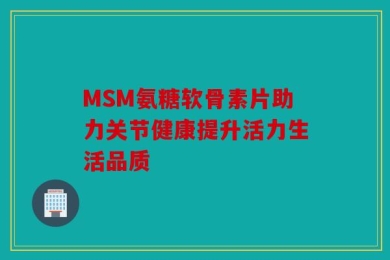MSM氨糖软骨素片助力关节健康提升活力生活品质