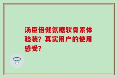汤臣倍健氨糖软骨素体验装？真实用户的使用感受？