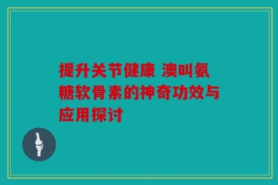 提升关节健康 澳叫氨糖软骨素的神奇功效与应用探讨