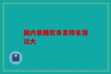 国内氨糖软骨素排名情况大