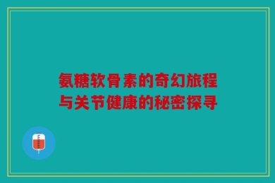 氨糖软骨素的奇幻旅程与关节健康的秘密探寻