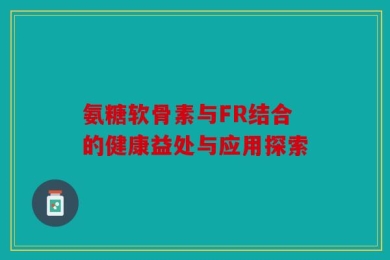 氨糖软骨素与FR结合的健康益处与应用探索