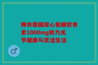 弹衣德国双心氨糖软骨素1000mg助力关节健康与灵活生活