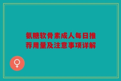 氨糖软骨素成人每日推荐用量及注意事项详解