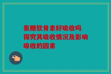 氨糖软骨素好吸收吗 探究其吸收情况及影响吸收的因素
