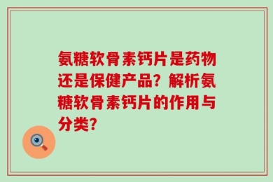 氨糖软骨素钙片是药物还是保健产品？解析氨糖软骨素钙片的作用与分类？