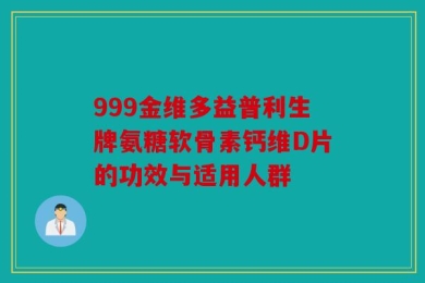 999金维多益普利生牌氨糖软骨素钙维D片的功效与适用人群