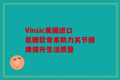 Vinsic美国进口氨糖软骨素助力关节健康提升生活质量