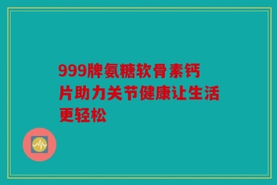 999牌氨糖软骨素钙片助力关节健康让生活更轻松