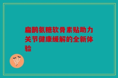扁鹊氨糖软骨素贴助力关节健康缓解的全新体验
