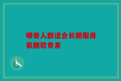 哪些人群适合长期服用氨糖软骨素