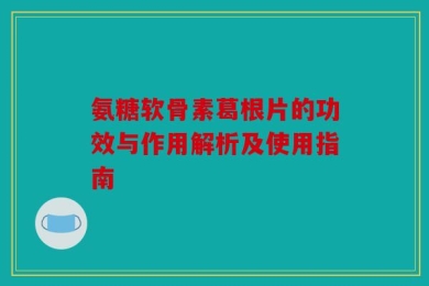 氨糖软骨素葛根片的功效与作用解析及使用指南