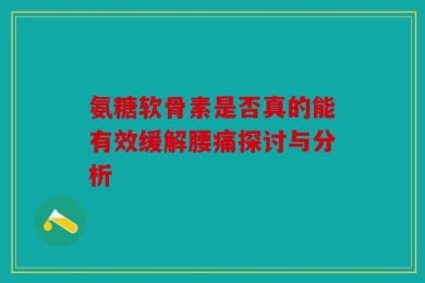 氨糖软骨素是否真的能有效缓解腰痛探讨与分析