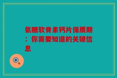 氨糖软骨素钙片保质期：你需要知道的关键信息