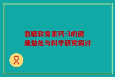 氨糖软骨素钙-3的健康益处与科学研究探讨