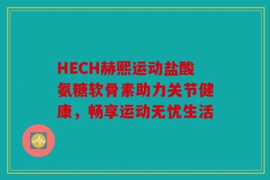 HECH赫熙运动盐酸氨糖软骨素助力关节健康，畅享运动无忧生活