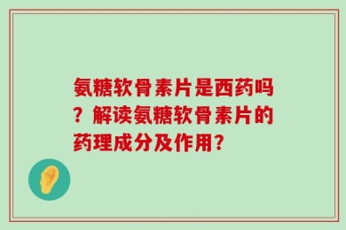 氨糖软骨素片是西药吗？解读氨糖软骨素片的药理成分及作用？