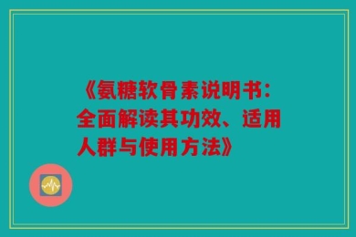 《氨糖软骨素说明书：全面解读其功效、适用人群与使用方法》