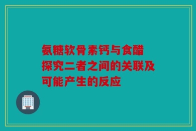 氨糖软骨素钙与食醋 探究二者之间的关联及可能产生的反应