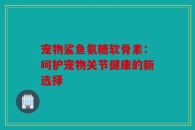 宠物鲨鱼氨糖软骨素：呵护宠物关节健康的新选择