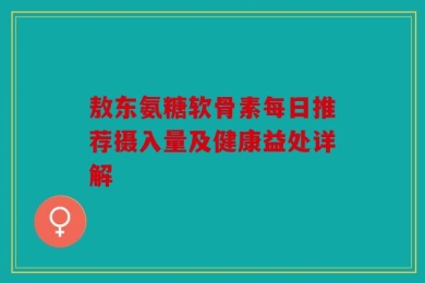 敖东氨糖软骨素每日推荐摄入量及健康益处详解