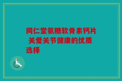 同仁堂氨糖软骨素钙片 关爱关节健康的优质选择