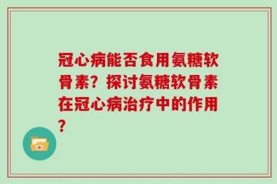 冠心病能否食用氨糖软骨素？探讨氨糖软骨素在冠心病治疗中的作用？
