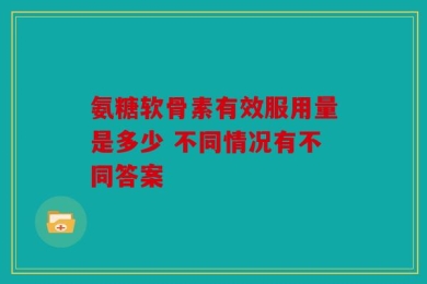 氨糖软骨素有效服用量是多少 不同情况有不同答案