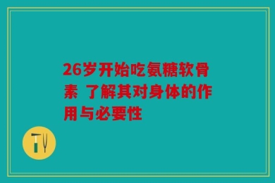 26岁开始吃氨糖软骨素 了解其对身体的作用与必要性