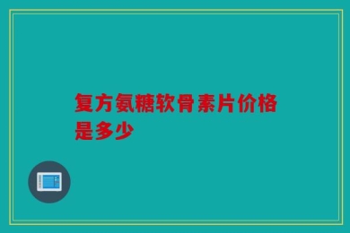 复方氨糖软骨素片价格是多少