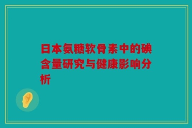 日本氨糖软骨素中的碘含量研究与健康影响分析